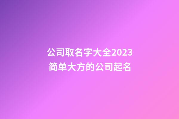 公司取名字大全2023 简单大方的公司起名